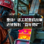 重磅！徐工起重机批量进驻智利“百年铜矿”