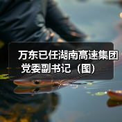 万东已任湖南高速集团党委副书记(图)(图3) 万东已任湖南高速集团党委副书记(图)(图3)