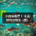 小白会客厅丨 王震：梦想照进现实（图）
