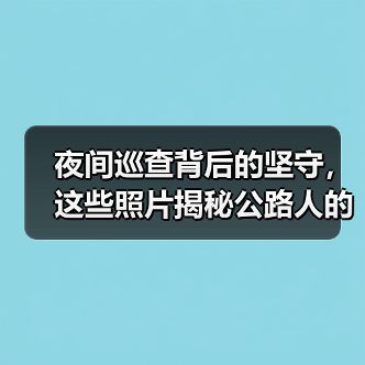 夜间巡查背后的坚守，这些照片揭秘公路人的深夜工作