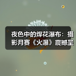 夜色中的焊花瀑布：摄影月赛《火瀑》震撼呈现
