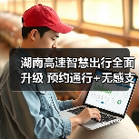 湖南高速智慧出行全面升级 预约通行+无感支付提升20%效率