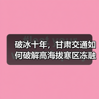破冰十年，甘肃交通如何破解高海拔寒区冻融难题？（图3）