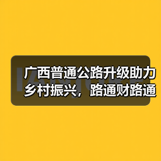 广西普通公路升级助力乡村振兴，路通财路通（图3）