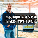 高校碳中和人才培养如何启航？青柠计划打造零碳科技生态