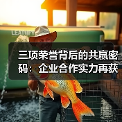 三项荣誉背后的共赢密码：企业合作实力再获认可