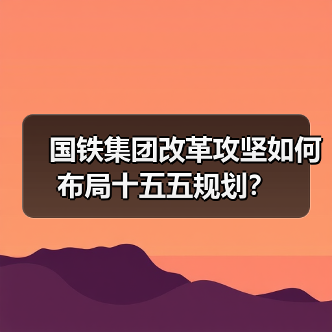 国铁集团改革攻坚如何布局十五五规划？