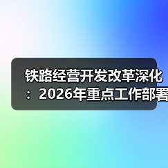 铁路经营开发改革深化:2026年重点工作部署(图4) 铁路经营开发改革深化:2026年重点工作部署(图4)