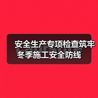 安全生产专项检查筑牢冬季施工安全防线(图2) 安全生产专项检查筑牢冬季施工安全防线(图2)