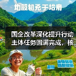 国企改革深化提升行动主体任务圆满完成，核心竞争力显著增强