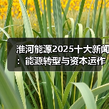 淮河能源2025十大新闻：能源转型与资本运作关键举措（图3）