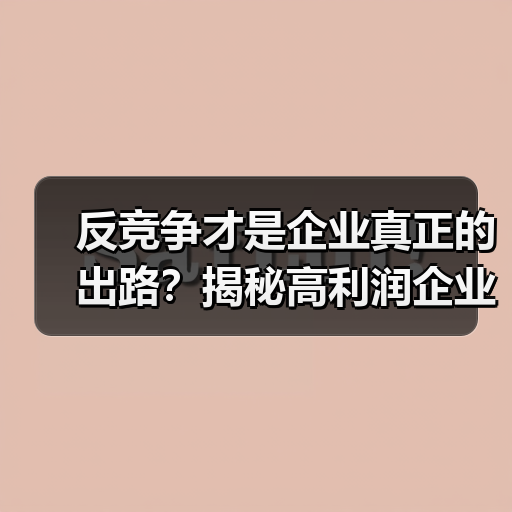 反竞争才是企业真正的出路?揭秘高利润企业的护城河策略(图4) 反竞争才是企业真正的出路?揭秘高利润企业的护城河策略(图4)