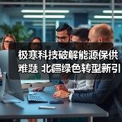 极寒科技破解能源保供难题 北疆绿色转型新引擎（图3）