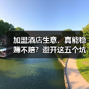 加盟酒店生意，真能稳赚不赔？避开这五个坑你才有机会