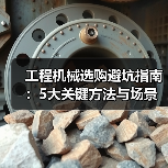 工程机械选购避坑指南：5大关键方法与场景解析