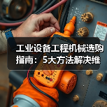 工业设备工程机械选购指南：5大方法解决维护与常见问题