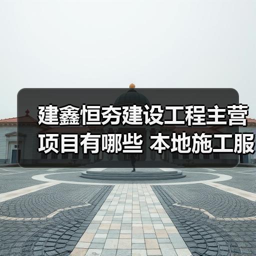 建鑫恒夯建设工程主营项目有哪些 本地施工服务范围解析